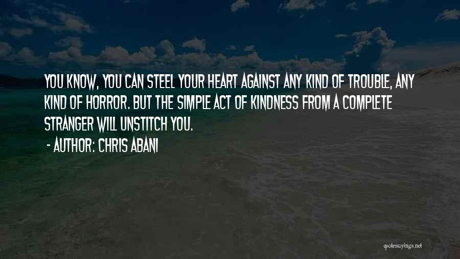 Chris Abani Quotes: You Know, You Can Steel Your Heart Against Any Kind Of Trouble, Any Kind Of Horror. But The Simple Act