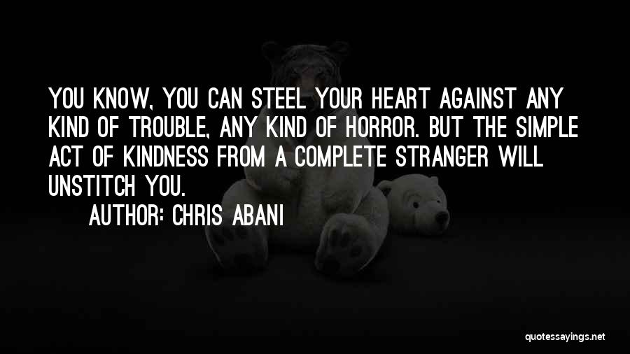 Chris Abani Quotes: You Know, You Can Steel Your Heart Against Any Kind Of Trouble, Any Kind Of Horror. But The Simple Act