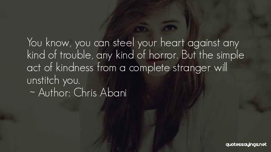 Chris Abani Quotes: You Know, You Can Steel Your Heart Against Any Kind Of Trouble, Any Kind Of Horror. But The Simple Act