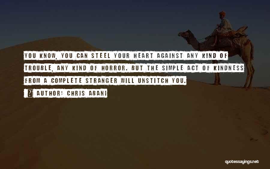 Chris Abani Quotes: You Know, You Can Steel Your Heart Against Any Kind Of Trouble, Any Kind Of Horror. But The Simple Act