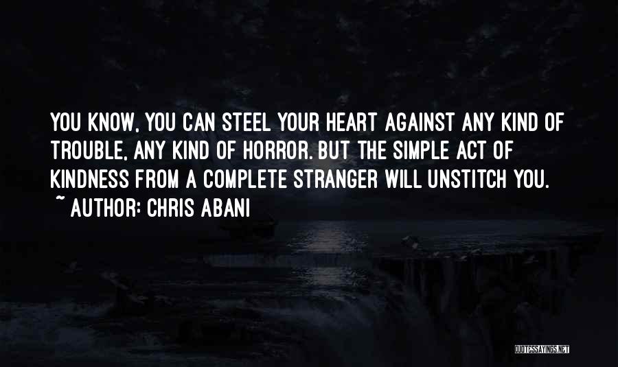 Chris Abani Quotes: You Know, You Can Steel Your Heart Against Any Kind Of Trouble, Any Kind Of Horror. But The Simple Act