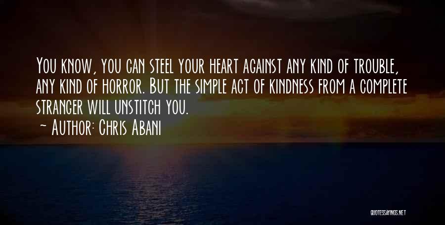 Chris Abani Quotes: You Know, You Can Steel Your Heart Against Any Kind Of Trouble, Any Kind Of Horror. But The Simple Act