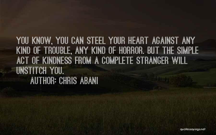 Chris Abani Quotes: You Know, You Can Steel Your Heart Against Any Kind Of Trouble, Any Kind Of Horror. But The Simple Act