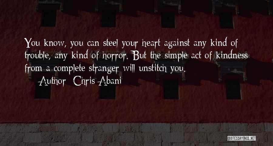 Chris Abani Quotes: You Know, You Can Steel Your Heart Against Any Kind Of Trouble, Any Kind Of Horror. But The Simple Act