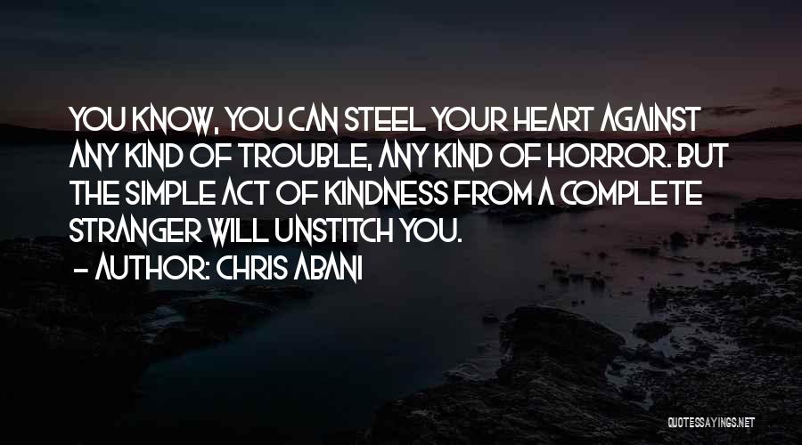 Chris Abani Quotes: You Know, You Can Steel Your Heart Against Any Kind Of Trouble, Any Kind Of Horror. But The Simple Act