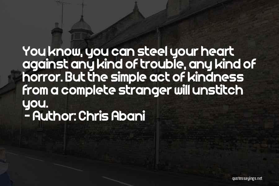 Chris Abani Quotes: You Know, You Can Steel Your Heart Against Any Kind Of Trouble, Any Kind Of Horror. But The Simple Act