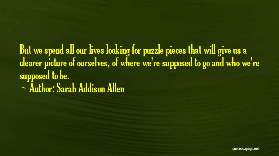 Sarah Addison Allen Quotes: But We Spend All Our Lives Looking For Puzzle Pieces That Will Give Us A Clearer Picture Of Ourselves, Of