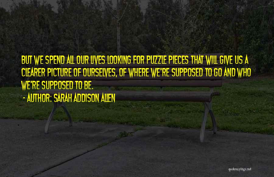 Sarah Addison Allen Quotes: But We Spend All Our Lives Looking For Puzzle Pieces That Will Give Us A Clearer Picture Of Ourselves, Of