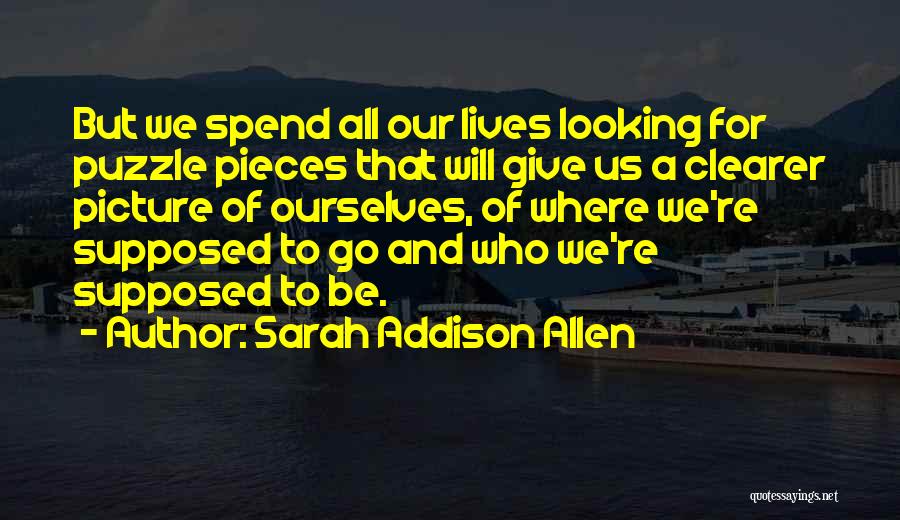 Sarah Addison Allen Quotes: But We Spend All Our Lives Looking For Puzzle Pieces That Will Give Us A Clearer Picture Of Ourselves, Of