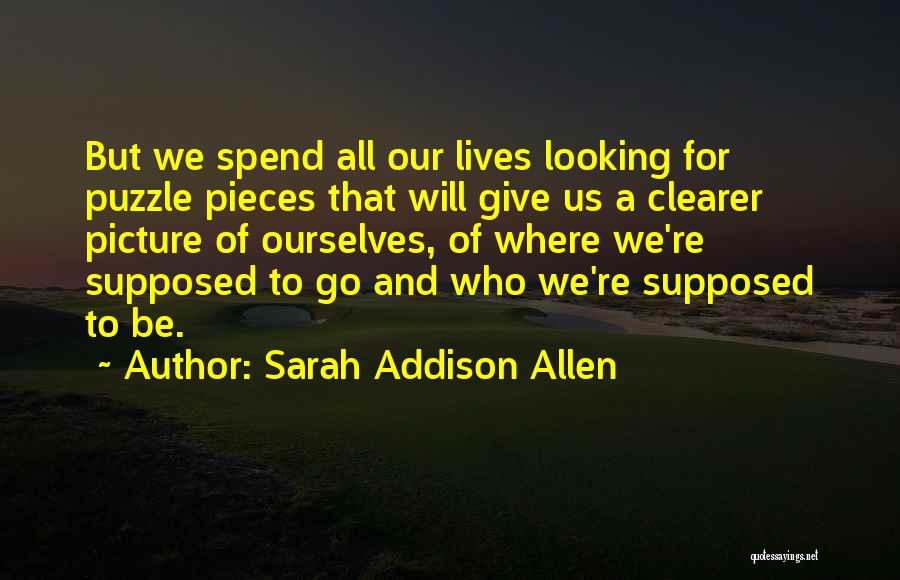 Sarah Addison Allen Quotes: But We Spend All Our Lives Looking For Puzzle Pieces That Will Give Us A Clearer Picture Of Ourselves, Of