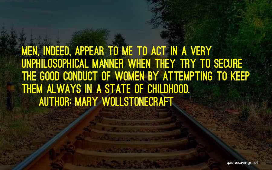 Mary Wollstonecraft Quotes: Men, Indeed, Appear To Me To Act In A Very Unphilosophical Manner When They Try To Secure The Good Conduct