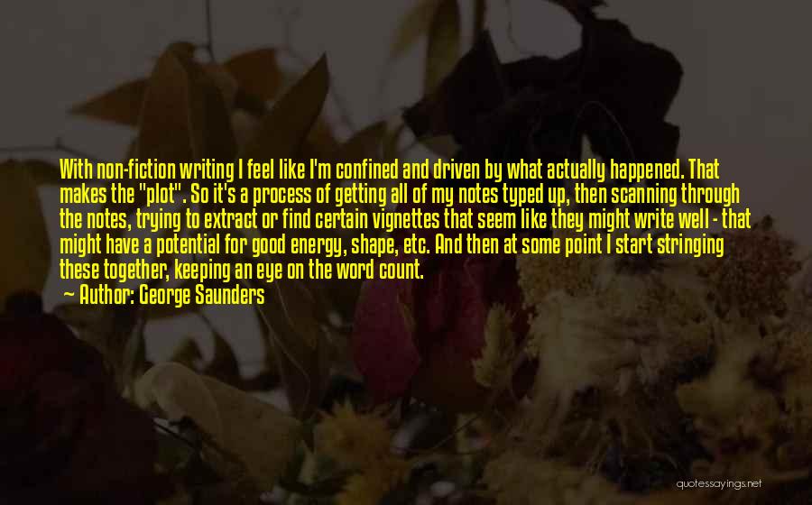 George Saunders Quotes: With Non-fiction Writing I Feel Like I'm Confined And Driven By What Actually Happened. That Makes The Plot. So It's