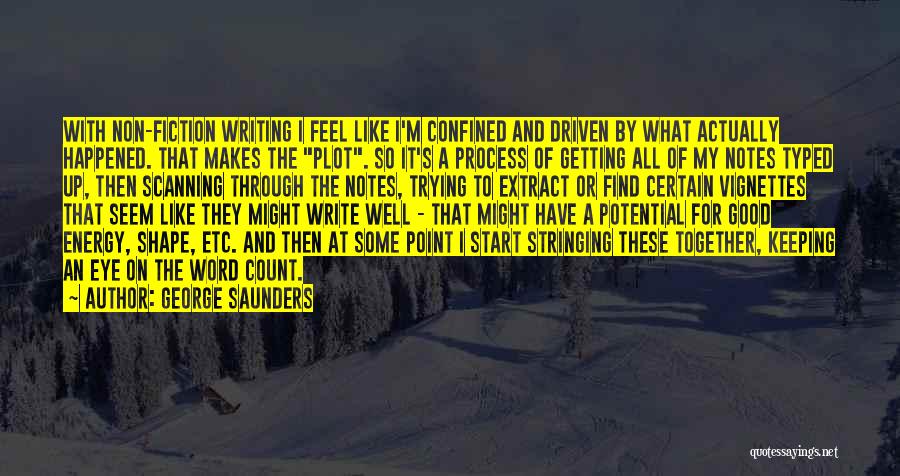 George Saunders Quotes: With Non-fiction Writing I Feel Like I'm Confined And Driven By What Actually Happened. That Makes The Plot. So It's