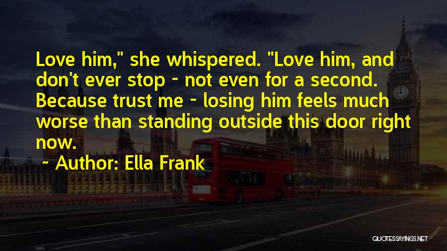Ella Frank Quotes: Love Him, She Whispered. Love Him, And Don't Ever Stop - Not Even For A Second. Because Trust Me -