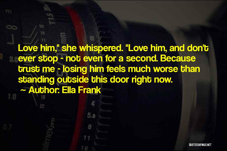 Ella Frank Quotes: Love Him, She Whispered. Love Him, And Don't Ever Stop - Not Even For A Second. Because Trust Me -