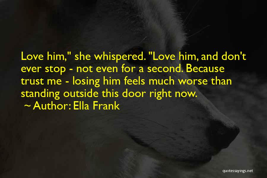 Ella Frank Quotes: Love Him, She Whispered. Love Him, And Don't Ever Stop - Not Even For A Second. Because Trust Me -