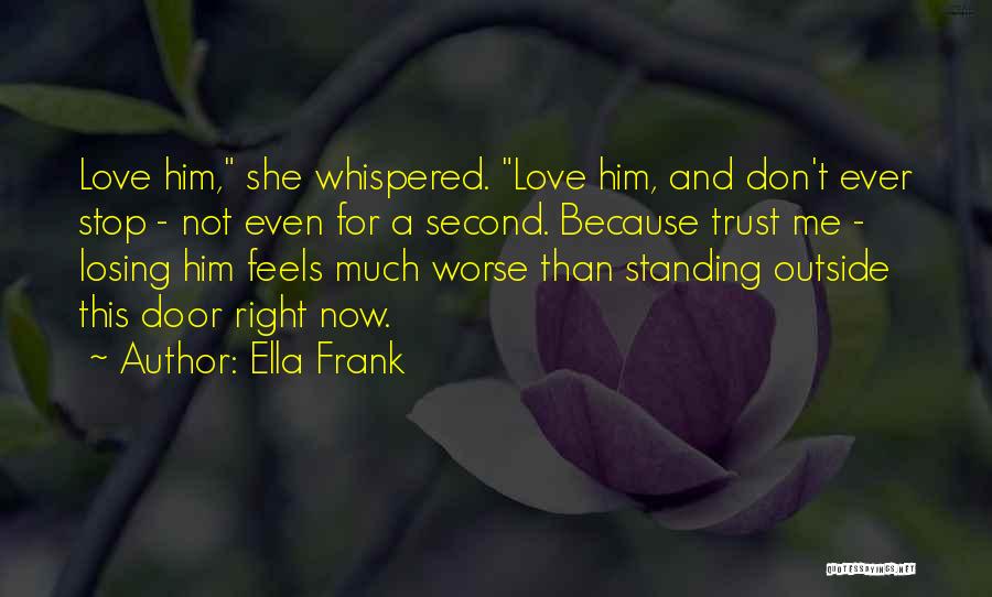 Ella Frank Quotes: Love Him, She Whispered. Love Him, And Don't Ever Stop - Not Even For A Second. Because Trust Me -