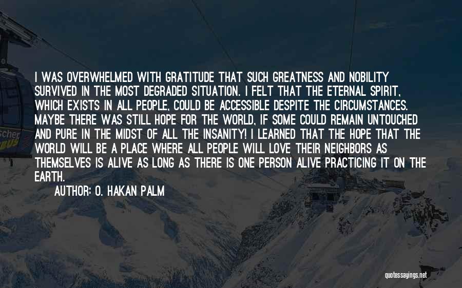 O. Hakan Palm Quotes: I Was Overwhelmed With Gratitude That Such Greatness And Nobility Survived In The Most Degraded Situation. I Felt That The