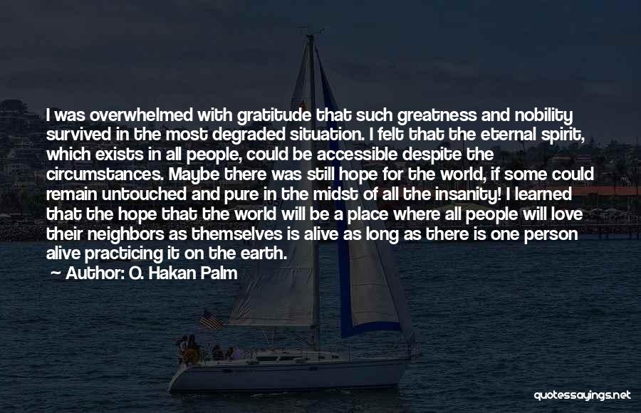 O. Hakan Palm Quotes: I Was Overwhelmed With Gratitude That Such Greatness And Nobility Survived In The Most Degraded Situation. I Felt That The
