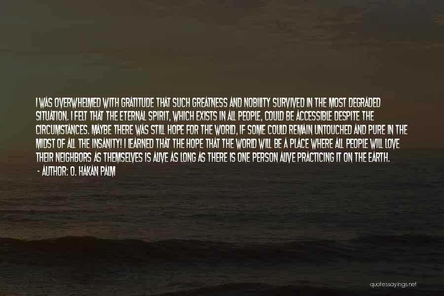 O. Hakan Palm Quotes: I Was Overwhelmed With Gratitude That Such Greatness And Nobility Survived In The Most Degraded Situation. I Felt That The
