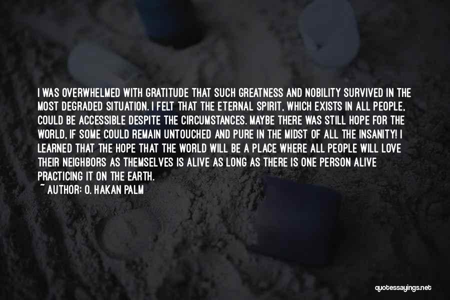 O. Hakan Palm Quotes: I Was Overwhelmed With Gratitude That Such Greatness And Nobility Survived In The Most Degraded Situation. I Felt That The