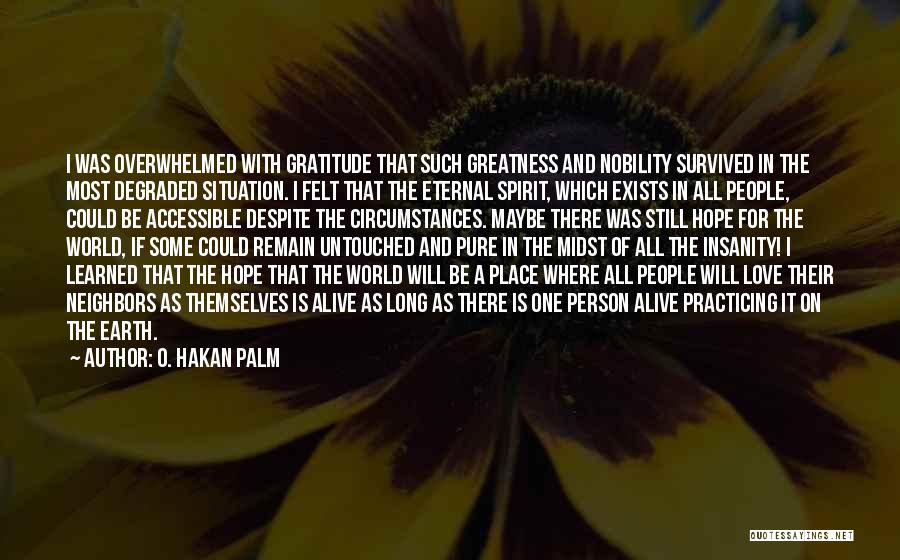 O. Hakan Palm Quotes: I Was Overwhelmed With Gratitude That Such Greatness And Nobility Survived In The Most Degraded Situation. I Felt That The