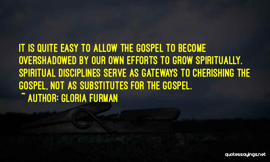 Gloria Furman Quotes: It Is Quite Easy To Allow The Gospel To Become Overshadowed By Our Own Efforts To Grow Spiritually. Spiritual Disciplines