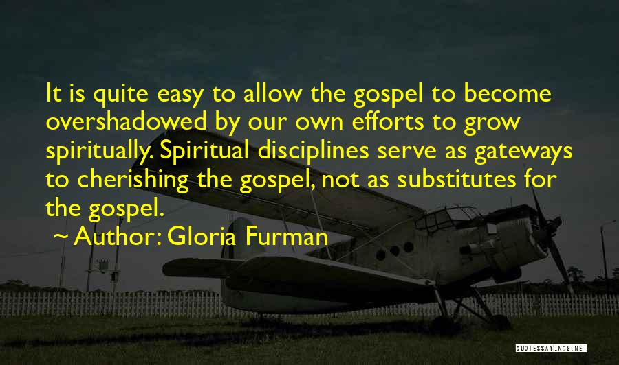 Gloria Furman Quotes: It Is Quite Easy To Allow The Gospel To Become Overshadowed By Our Own Efforts To Grow Spiritually. Spiritual Disciplines