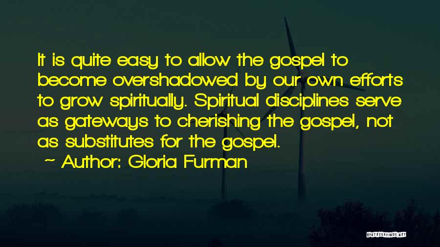 Gloria Furman Quotes: It Is Quite Easy To Allow The Gospel To Become Overshadowed By Our Own Efforts To Grow Spiritually. Spiritual Disciplines