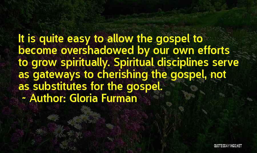 Gloria Furman Quotes: It Is Quite Easy To Allow The Gospel To Become Overshadowed By Our Own Efforts To Grow Spiritually. Spiritual Disciplines