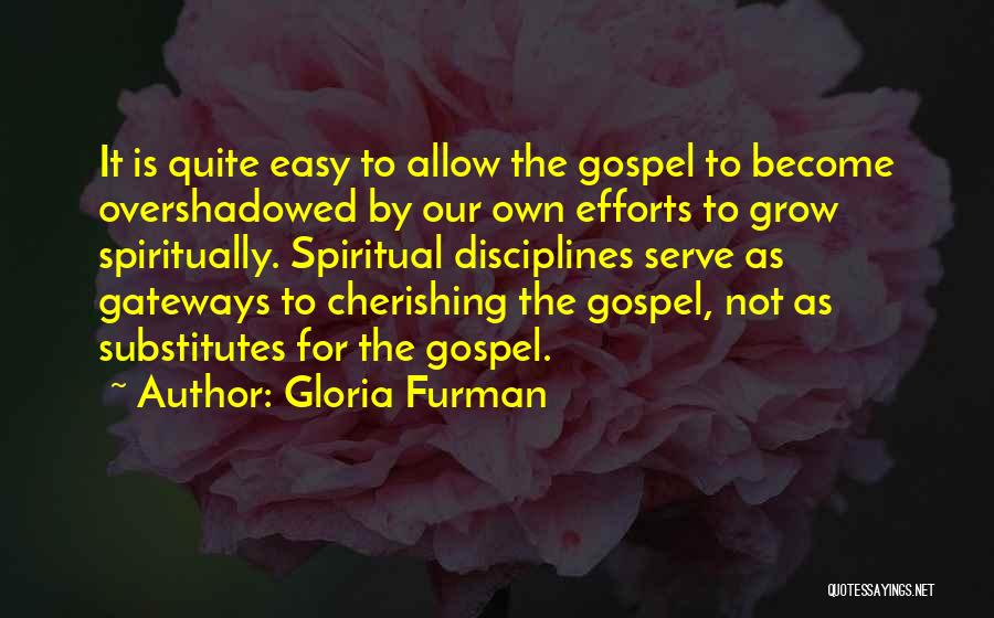 Gloria Furman Quotes: It Is Quite Easy To Allow The Gospel To Become Overshadowed By Our Own Efforts To Grow Spiritually. Spiritual Disciplines