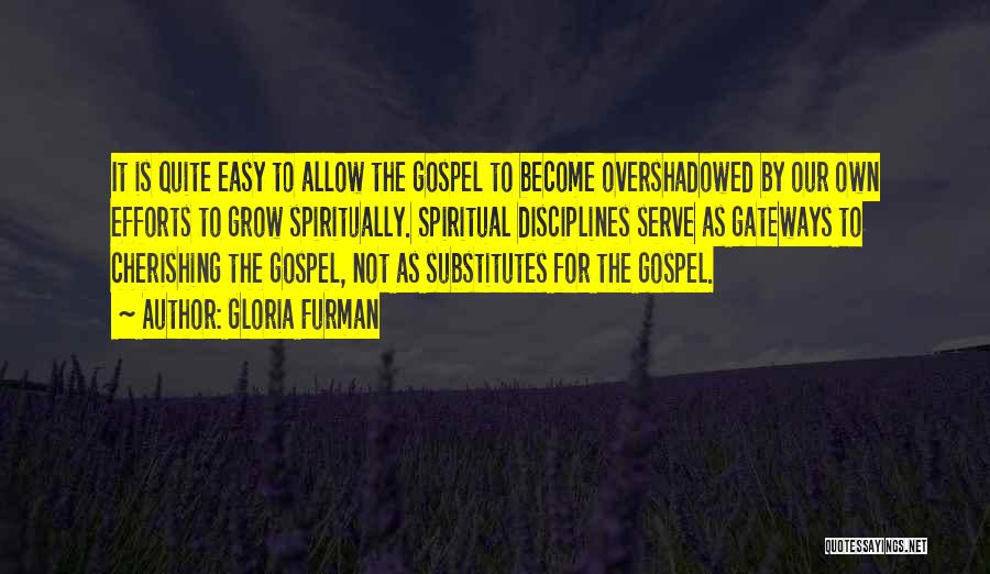 Gloria Furman Quotes: It Is Quite Easy To Allow The Gospel To Become Overshadowed By Our Own Efforts To Grow Spiritually. Spiritual Disciplines