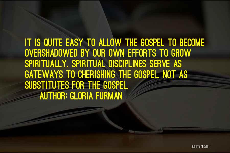 Gloria Furman Quotes: It Is Quite Easy To Allow The Gospel To Become Overshadowed By Our Own Efforts To Grow Spiritually. Spiritual Disciplines