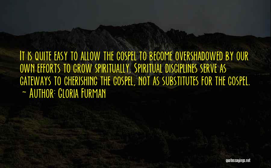 Gloria Furman Quotes: It Is Quite Easy To Allow The Gospel To Become Overshadowed By Our Own Efforts To Grow Spiritually. Spiritual Disciplines