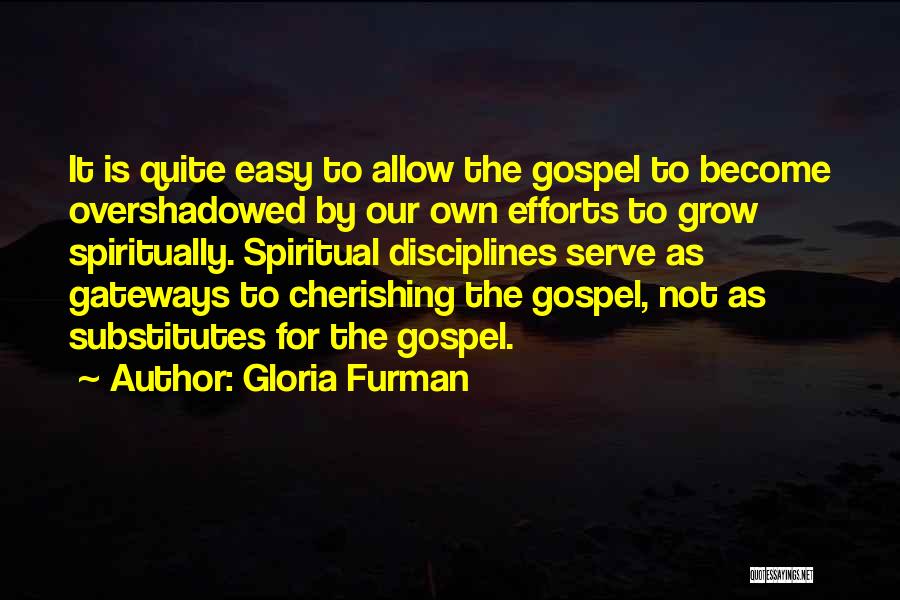 Gloria Furman Quotes: It Is Quite Easy To Allow The Gospel To Become Overshadowed By Our Own Efforts To Grow Spiritually. Spiritual Disciplines