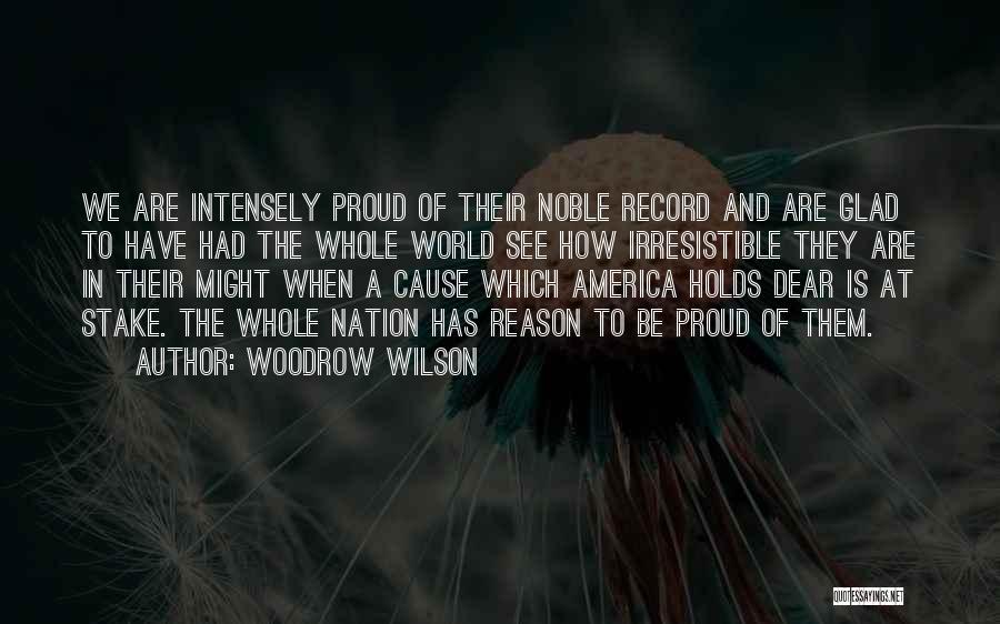 Woodrow Wilson Quotes: We Are Intensely Proud Of Their Noble Record And Are Glad To Have Had The Whole World See How Irresistible