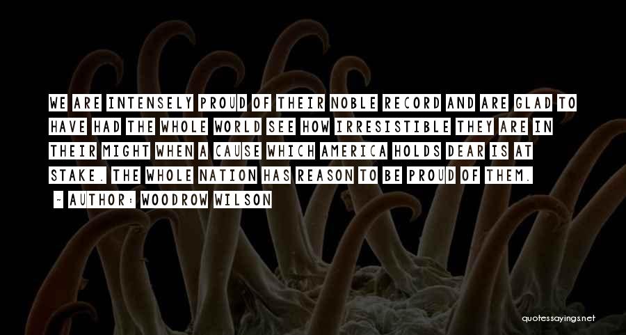 Woodrow Wilson Quotes: We Are Intensely Proud Of Their Noble Record And Are Glad To Have Had The Whole World See How Irresistible