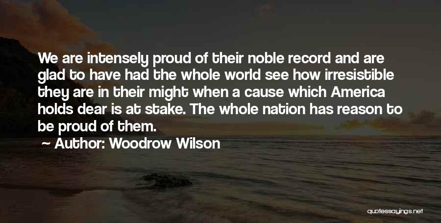 Woodrow Wilson Quotes: We Are Intensely Proud Of Their Noble Record And Are Glad To Have Had The Whole World See How Irresistible