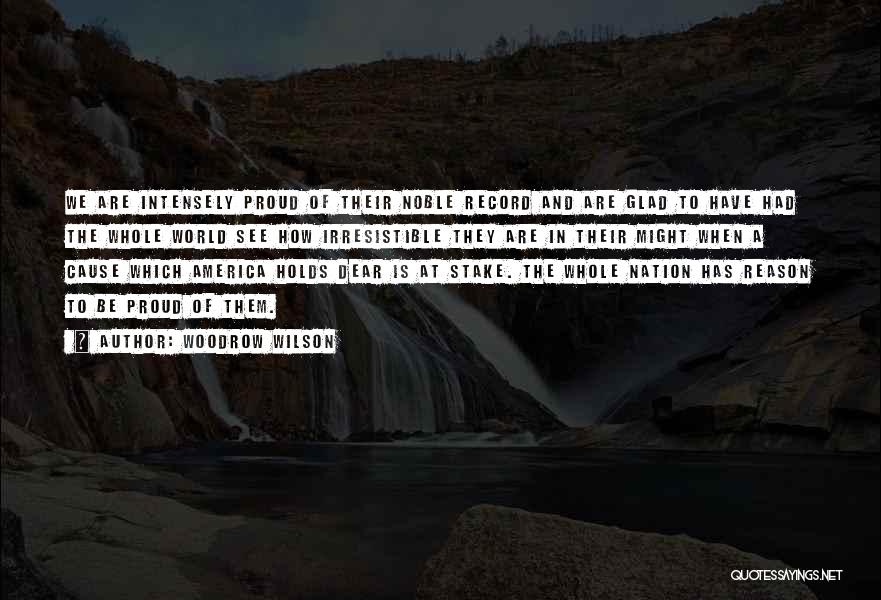 Woodrow Wilson Quotes: We Are Intensely Proud Of Their Noble Record And Are Glad To Have Had The Whole World See How Irresistible