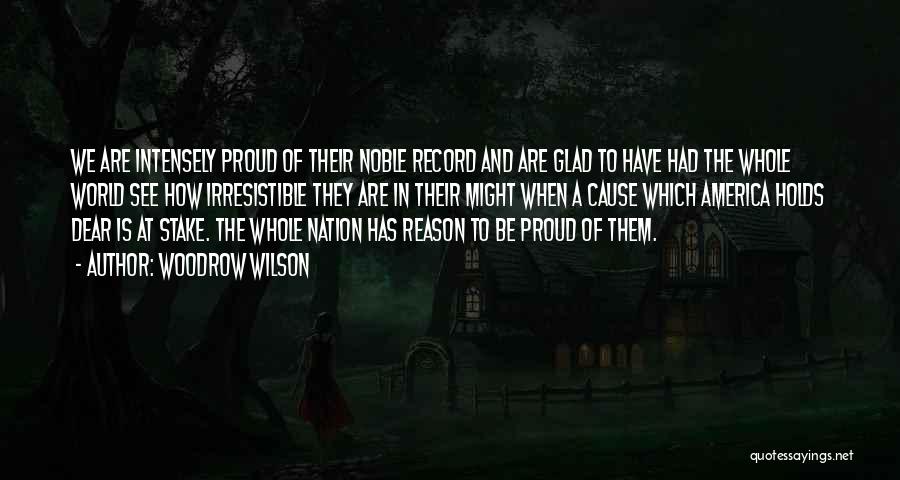 Woodrow Wilson Quotes: We Are Intensely Proud Of Their Noble Record And Are Glad To Have Had The Whole World See How Irresistible
