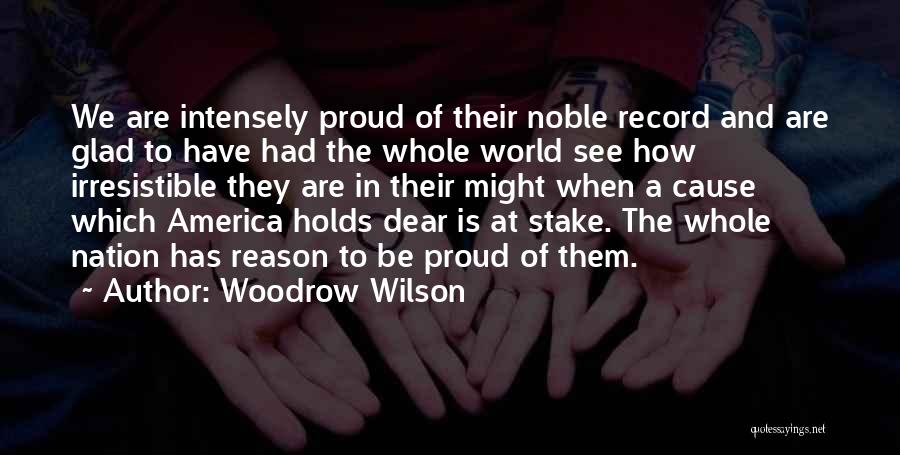 Woodrow Wilson Quotes: We Are Intensely Proud Of Their Noble Record And Are Glad To Have Had The Whole World See How Irresistible