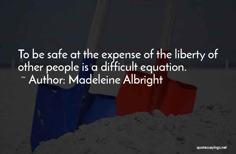 Madeleine Albright Quotes: To Be Safe At The Expense Of The Liberty Of Other People Is A Difficult Equation.