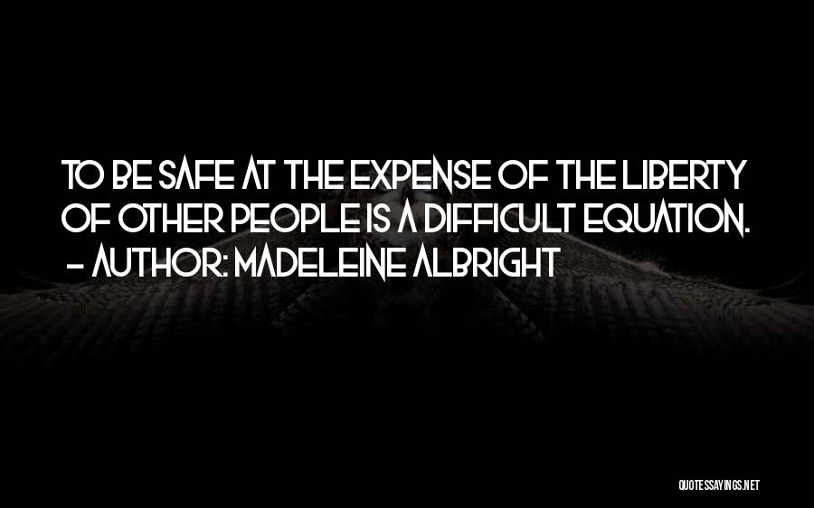 Madeleine Albright Quotes: To Be Safe At The Expense Of The Liberty Of Other People Is A Difficult Equation.