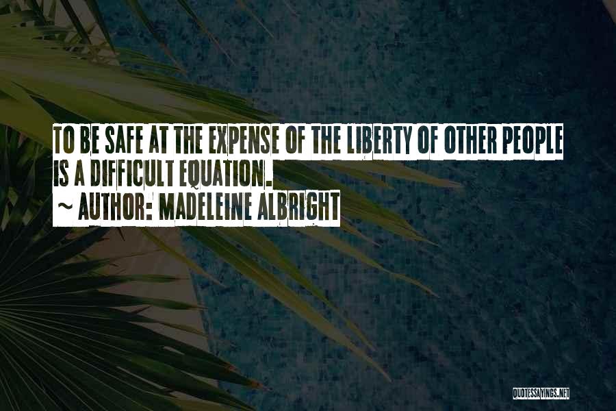 Madeleine Albright Quotes: To Be Safe At The Expense Of The Liberty Of Other People Is A Difficult Equation.