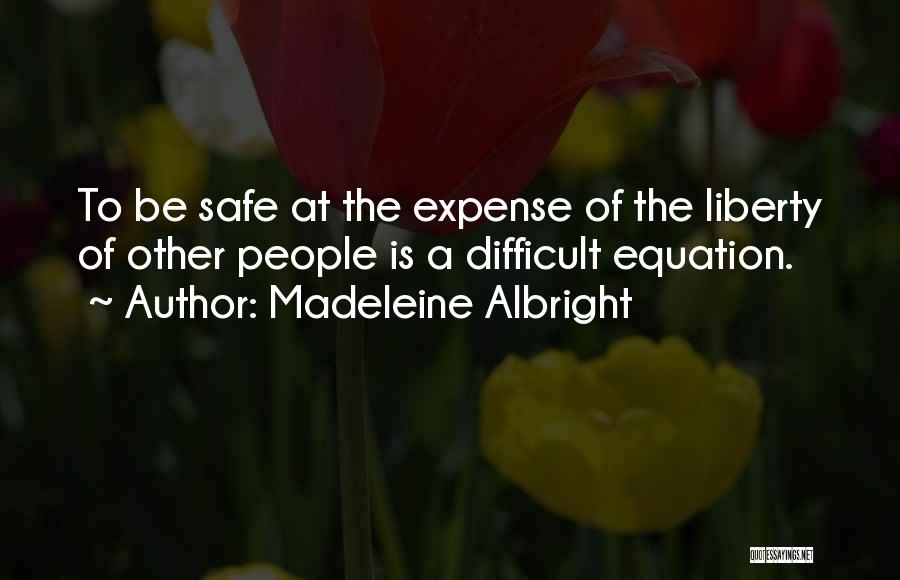 Madeleine Albright Quotes: To Be Safe At The Expense Of The Liberty Of Other People Is A Difficult Equation.