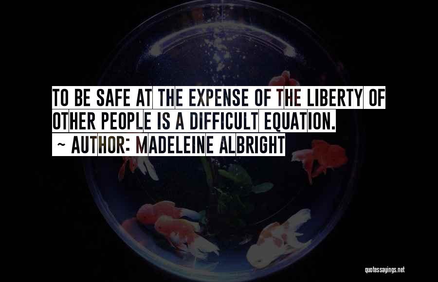 Madeleine Albright Quotes: To Be Safe At The Expense Of The Liberty Of Other People Is A Difficult Equation.