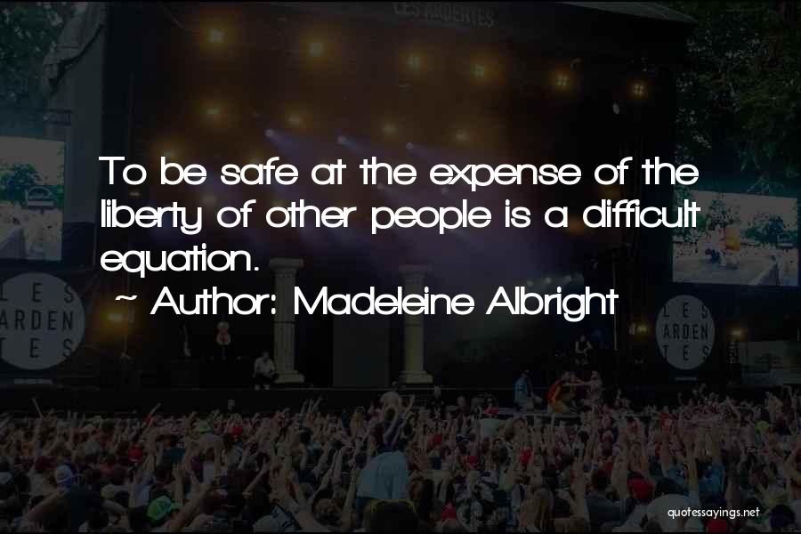 Madeleine Albright Quotes: To Be Safe At The Expense Of The Liberty Of Other People Is A Difficult Equation.