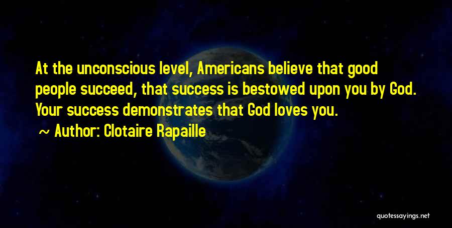 Clotaire Rapaille Quotes: At The Unconscious Level, Americans Believe That Good People Succeed, That Success Is Bestowed Upon You By God. Your Success