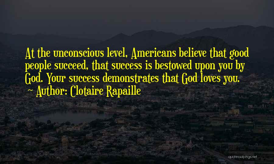 Clotaire Rapaille Quotes: At The Unconscious Level, Americans Believe That Good People Succeed, That Success Is Bestowed Upon You By God. Your Success