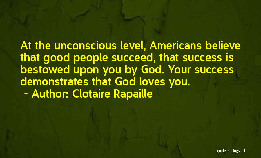 Clotaire Rapaille Quotes: At The Unconscious Level, Americans Believe That Good People Succeed, That Success Is Bestowed Upon You By God. Your Success